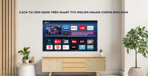 Cách tải ứng dụng trên Smart tivi Philips nhanh chóng đơn giản