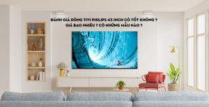 Đánh giá dòng tivi Philips 43 inch có tốt không ? Giá bao nhiêu ? Có những mẫu nào ?