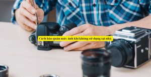 Cách bảo quản máy ảnh khi không sử dụng tại nhà