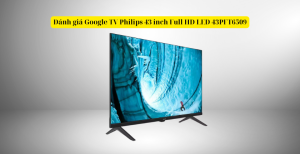 Đánh giá Google TV Philips 43 inch Full HD LED 43PFT6509