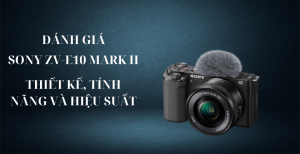 Đánh giá Sony ZV-E10 Mark II: Thiết kế, tính năng và hiệu suất