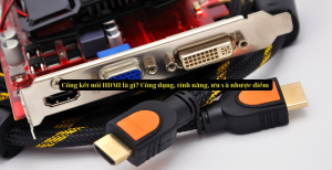 Cổng kết nối HDMI là gì? Công dụng, tính năng, ưu và nhược điểm