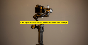 Kinh nghiệm chọn Gimbal phù hợp với máy ảnh của bạn