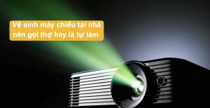 Vệ Sinh Máy Chiếu Tại Nhà: Nên Gọi Thợ Hay Tự Làm?