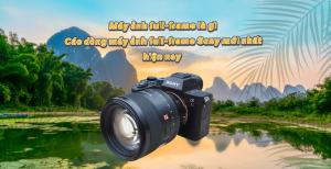 Máy ảnh full-frame là gì? Các dòng máy ảnh full-frame Sony mới nhất hiện nay