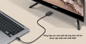 Tổng hợp các cách kết nối máy tính với tivi Sony cập nhật mới nhất 2026