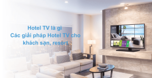 Hotel TV Là Gì? Các Giải Pháp Hotel TV Hiện Đại Cho Khách Sạn Và Resort
