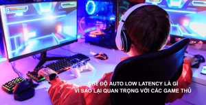 Chế Độ Auto Low Latency Là Gì? Vì Sao Game Thủ Cần ALLM?