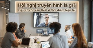 Hội nghị truyền hình là gì? Liệu có còn cần thiết ở thời điểm hiện tại