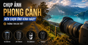 Chụp ảnh phong cảnh nên dùng ống kính nào? Hướng dẫn chọn lens phù hợp