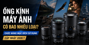 Ống kính máy ảnh có bao nhiêu loại? Chức năng và mục đích sử dụng cập nhật 2026