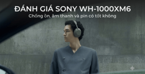 Đánh giá Sony WH-1000XM6: Chống ồn, âm thanh và pin có tốt không?