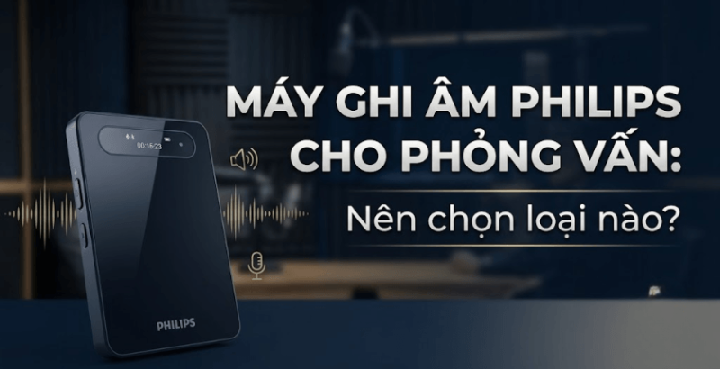 Máy ghi âm Philips cho phỏng vấn: Nên chọn loại nào?